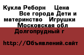 Кукла Реборн  › Цена ­ 13 300 - Все города Дети и материнство » Игрушки   . Московская обл.,Долгопрудный г.